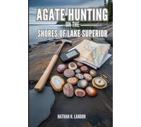 AGATE HUNTING ON THE SHORES OF LAKE SUPERIOR: A Complete Rockhounding Guide to Lake Superior Agates With Compiled Maps, GPS Coordinates, Beach Locations, Identification, and Collecting Techniques
