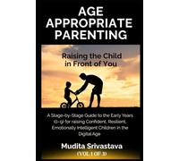 Age Appropriate Parenting: Raising the Child in Front of You: A Stage-by-Stage Guide to the Early Years (0-9) for a Confident, Resilient, Emotionally Intelligent Child in the Digital Age (Vol 1 of 3)