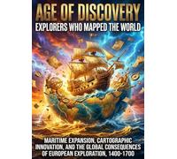 Age of Discovery: Explorers Who Mapped the World: Maritime Expansion, Cartographic Innovation, and the Global Consequences of European Exploration, 1400-1700