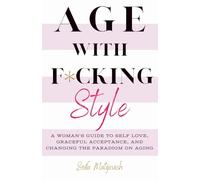 Age with F*cking Style: A Woman's Guide to Own Self Love, Graceful Acceptance, and Changing the Paradigm on Aging