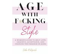 Age with F*cking Style: A Woman's Guide to Self Love, Graceful Acceptance, and Changing the Paradigm on Aging