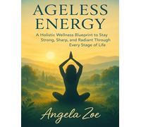 AGELESS ENERGY: A Holistic Wellness Blueprint to Stay Strong, Sharp, and Radiant Through Every Stage of Life