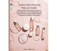 Ageless Glow Korean Skincare Guide: Step-by-Step Rituals and How to Use Top Korean Skincare - From Collagen Masks and Retinol Serums to Toners, Creams, and Eye Treatments for Radiant, Youthful Skin