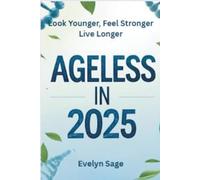 Ageless in 2025 Look Younger, Feel Stronger, Live Longer: A Modern Guide to Slowing Down Time and Living Your Best Life at Any Age
