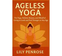 Ageless Yoga: Yin Yoga, Holistic Beauty, and Mindful Living to Look and Feel Younger at Any Age