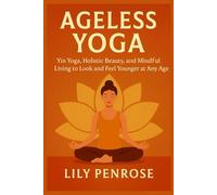 Ageless Yoga: Yin Yoga, Holistic Beauty, and Mindful Living to Look and Feel Younger at Any Age