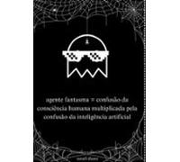 Agente Fantasma = Confusão Da Consciência Humana Multiplicada Pela Con