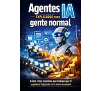 Agentes IA explicados para gente normal: Cómo crear sistemas que trabajen por ti y generar ingresos en la nueva economía