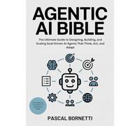 Agentic AI Bible: The Ultimate Guide to Designing, Building, and Scaling Goal-Driven AI Agents That Think, Act, and Adapt (AI & Automation Mastery: Building Intelligent and Autonomous Systems)