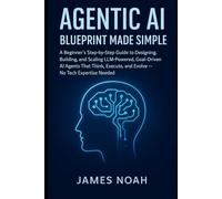 Agentic AI Blueprint Made Simple: A Beginner’s Step-by-Step Guide to Designing, Building, and Scaling LLM-Powered, Goal-Driven AI Agents That Think, Execute, and Evolve - No Tech Expertise Needed