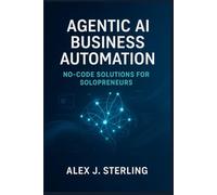 Agentic AI Business Automation: No-Code Solutions for Solopreneurs: Leverage AI Agents to Save Time, Reduce Workload, and Boost Business Growth (Includes Practical No-Code Examples)