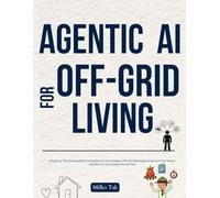 Agentic AI for Off-Grid Living: A Step-by-Step Practical Survival Guide for Non-Coders with DIY Strategies to Secure Your Home and Protect Your Family Stress Free