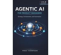 Agentic AI for Product Managers: Boost Decision-Making, Automate Workflows, and Drive Product Success with Intelligent Automation