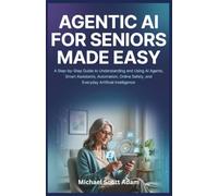Agentic AI for Seniors Made Easy: A Step-by-Step Guide to Understanding and Using AI Agents, Smart Assistants, Automation, Online Safety, and Everyday Artificial Intelligence