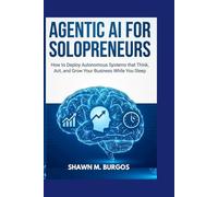 AGENTIC AI FOR SOLOPRENEURS: How to Deploy Autonomous Systems that Think, Act, and Grow Your Business While You Sleep