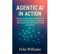 Agentic Ai In Action: Building Autonomous, Goal-Driven AI Agents That Plan, Reason, and Execute Real-World Tasks with Hands-On Code and Projects