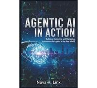 AGENTIC AI IN ACTION: Building, Deploying, and Managing Autonomous AI Agents in the Real World (AGENTIC AI series)