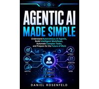 Agentic AI Made Simple: Understand Autonomous AI Agents, Build Intelligent Workflows, Automate Complex Tasks, and Prepare for the Future of Work