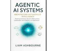 Agentic AI Systems: Architecting Autonomous Intelligence: Mastering Autonomy, Decision-Making, Ethics, Collaboration, and Scalability in AI ... Series: Pioneering Advanced Technologies)
