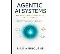 Agentic AI Systems: Architecting Autonomous Intelligence: Mastering Autonomy, Decision-Making, Ethics, Collaboration, and Scalability in AI ... Series: Pioneering Advanced Technologies)