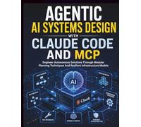 Agentic AI Systems Design with Claude Code and MCP: Engineer Autonomous Solutions Through Modular Planning Techniques And Resilient Infrastructure ... Code Mastery for Beginners and Developers)