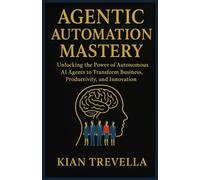 AGENTIC AUTOMATION MASTERY: Unlocking the Power of Autonomous AI Agents to Transform Business, Productivity, and Innovation