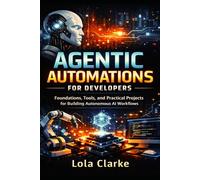 AGENTIC AUTOMATIONS FOR DEVELOPERS: Foundations, Tools, and Practical Projects for Building Autonomous AI Workflows