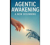 Agentic Awakening: A New Beginning: A Journey into Artificial Intelligence and Humanity