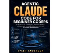 AGENTIC CLAUDE CODE FOR BEGINNER CODERS: The Practical Guide to Building Apps, Automating Workflows, and Coding Faster with Al Agents, Save Hours Every W nd Use Al for Real-World Results