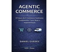 AGENTIC COMMERCE: O Futuro do E-Commerce Autônomo: Fundamentos, Casos Reais e Implementação Prática