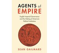 Agents of Empire: English Imperial Governance and the Making of American Political Institutions (Political Economy of Institutions and Decisions)