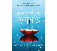 Aggressively Happy: A Realist's Guide to Believing in the Goodness of Life