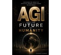 AGI and the Future of Humanity: Understanding Artificial General Intelligence and Its Impact on Our World