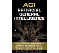 AGI • Artificial General Intelligence: The No-Code Strategy Guide to Stay Ahead, Win Time and Dominate the AI Shift-Before the Future Leaves You Behind (AI Strategic)