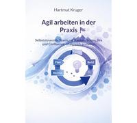 Agil arbeiten in der Praxis: Selbststeuernde Teams mit Kanban, Scrum, Jira und Confluence erfolgreich gestalten