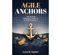 Agile Anchors: The Scrum Master's Guide to Business Impact