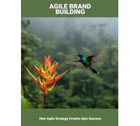 Agile Brand Building: How Agile Strategy Creates Epic Success
