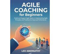 Agile Coaching for Beginners: Guide and Support Agile Teams in Implementing Agile Principles and Practices for Improved Performance (For Beginners (For Beginners))