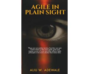 AGILE IN PLAIN SIGHT: These are not perfect stories, but they are real. I share mine so they may spark yours and inspire a story of your own that ... principles even more clearly than mine does.