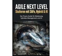 Agile Next Level: Skalieren mit SAFe, Hybrid & KI: Schluss mit Scrum-Chaos: Dein Guide für künstliche Intelligenz, hybrides Projektmanagement & Skalierung über Teams hinweg