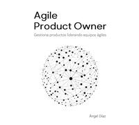 Agile Product Owner: Gestiona productos liderando equipos ágiles: Todo lo que necesitas para convertirte en un Product Owner exitoso, gestionando productos liderando equipos en entornos ágiles