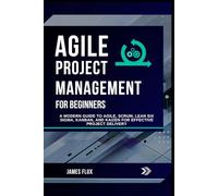 Agile Project Management for Beginners: A Modern Guide to Agile, Scrum, Lean Six Sigma, Kanban, and Kaizen for Effective Project Delivery