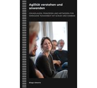 Agilität verstehen und anwenden: Grundlagen, Prinzipien und Methoden für wirksame Teamarbeit mit Scrum und Kanban