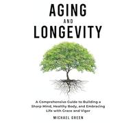 Aging and Longevity: A Comprehensive Guide to Building a Sharp Mind, Healthy Body, and Embracing Life with Grace and Vigor