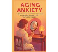 Aging Anxiety: How to Face Time, Identity, and Change With Strength, Dignity, and Emotional Freedom