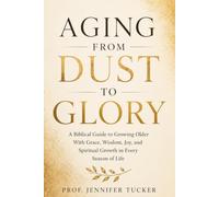 AGING FROM DUST TO GLORY: A Biblical Guide to Growing Older With Grace, Wisdom, Joy, and Spiritual Growth in Every Season of Life