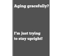 Aging gracefully?, I’m just trying to stay upright!: Funny Gift Notebook Journal for Friends, Family and Work Colleagues
