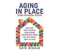 Aging In Place: Using Universal Design: Discover How to Create Your Future Accessible Home You Will Never Have To Leave