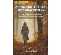 AGING TRUTHFULLY, NOT GRACEFULLY: How To Celebrate Invisibility, And Start To Do Life On Your Terms