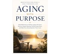 Aging with Purpose : Meditations for Living a Long Purposeful Life: Daily Reflections to Embrace Aging with Grace, Discover Deeper Meaning, Cultivate Inner Peace, Make Every Remaining Year Truly Count